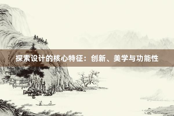 探索设计的核心特征：创新、美学与功能性